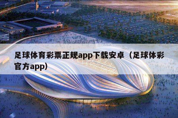 足球体育彩票正规app下载安卓（足球体彩官方app）