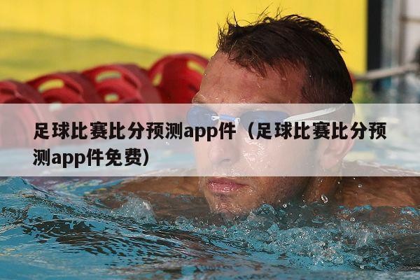 足球比赛比分预测app件（足球比赛比分预测app件免费）