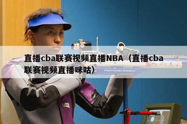 直播cba联赛视频直播NBA（直播cba联赛视频直播咪咕）