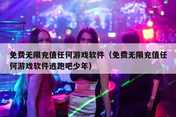 免费无限充值任何游戏软件（免费无限充值任何游戏软件逃跑吧少年）