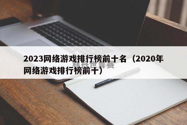 2023网络游戏排行榜前十名（2020年网络游戏排行榜前十）