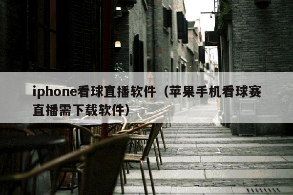 iphone看球直播软件（苹果手机看球赛直播需下载软件）