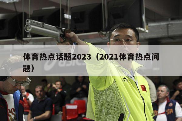 体育热点话题2023（2021体育热点问题）