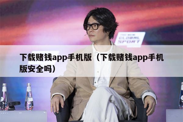 下载赌钱app手机版（下载赌钱app手机版安全吗）