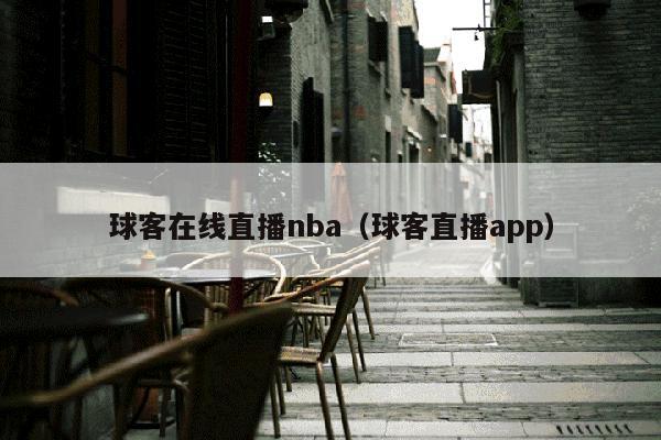 球客在线直播nba（球客直播app）