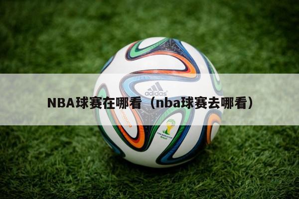 NBA球赛在哪看（nba球赛去哪看）