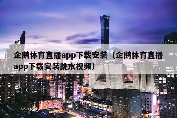 企鹅体育直播app下载安装（企鹅体育直播app下载安装跳水视频）