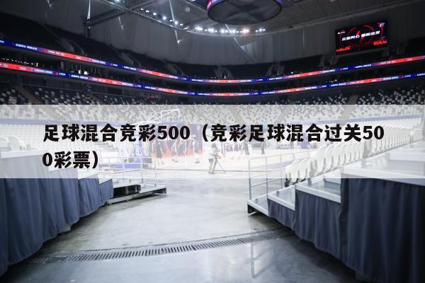 足球混合竞彩500（竞彩足球混合过关500彩票）