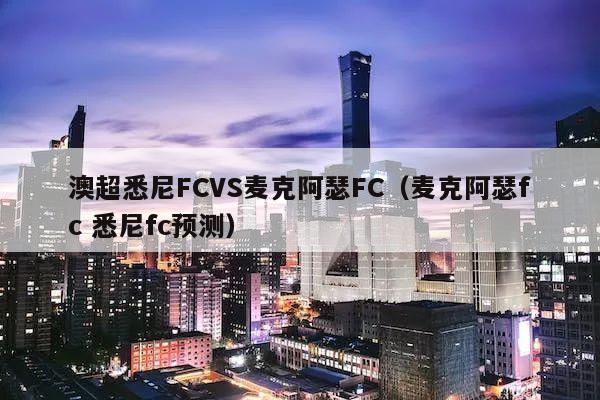 澳超悉尼FCVS麦克阿瑟FC（麦克阿瑟fc 悉尼fc预测）