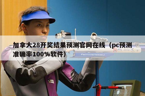 加拿大28开奖结果预测官网在线（pc预测准确率100%软件）