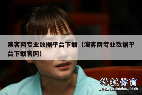 澳客网专业数据平台下载（澳客网专业数据平台下载官网）