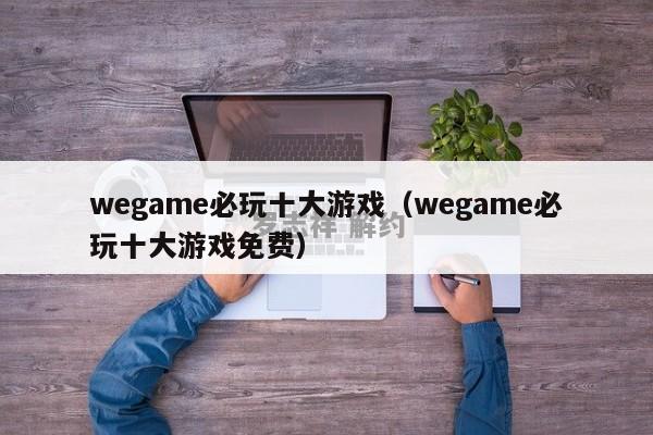 wegame必玩十大游戏（wegame必玩十大游戏免费）