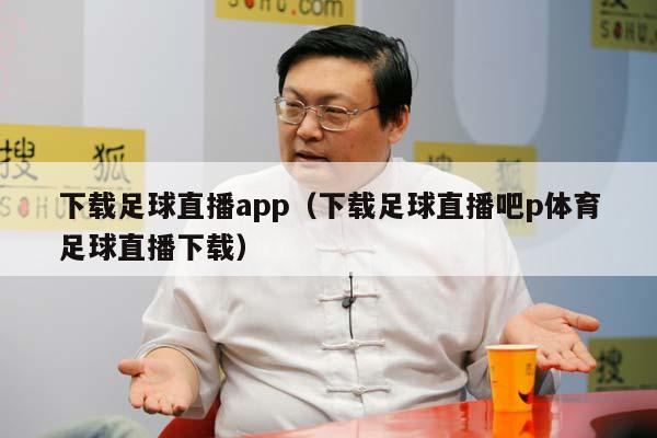 下载足球直播app（下载足球直播吧p体育足球直播下载）