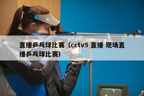 直播乒乓球比赛（cctv5 直播 现场直播乒乓球比赛）