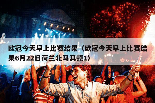 欧冠今天早上比赛结果（欧冠今天早上比赛结果6月22日荷兰北马其顿1）