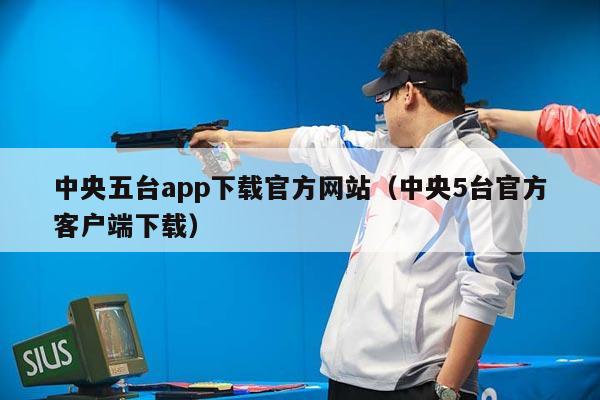 中央五台app下载官方网站（中央5台官方客户端下载）