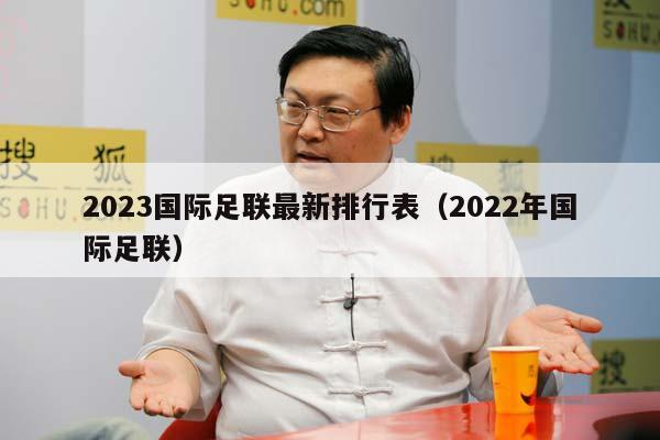 2023国际足联最新排行表（2022年国际足联）