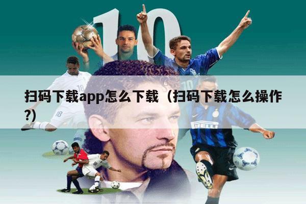 扫码下载app怎么下载（扫码下载怎么操作?）