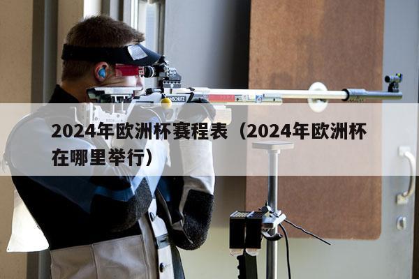 2024年欧洲杯赛程表（2024年欧洲杯在哪里举行）