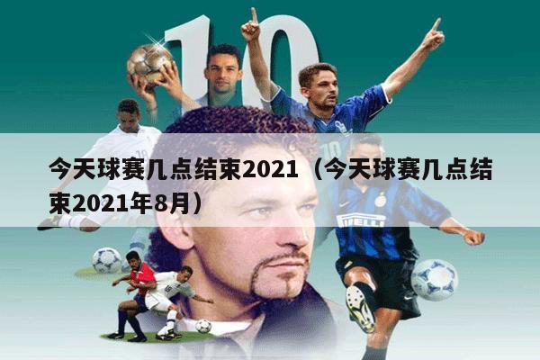 今天球赛几点结束2021（今天球赛几点结束2021年8月）