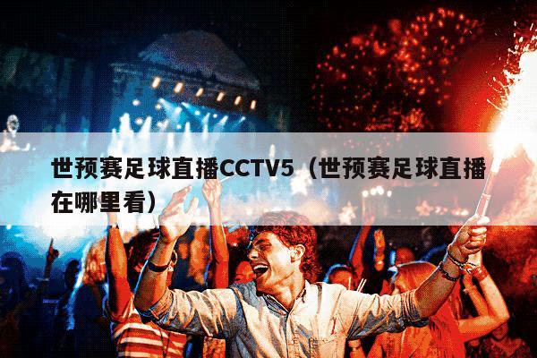 世预赛足球直播CCTV5（世预赛足球直播在哪里看）