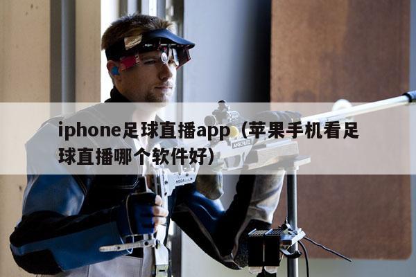 iphone足球直播app（苹果手机看足球直播哪个软件好）