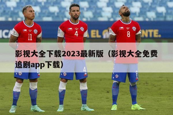 影视大全下载2023最新版（影视大全免费追剧app下载）