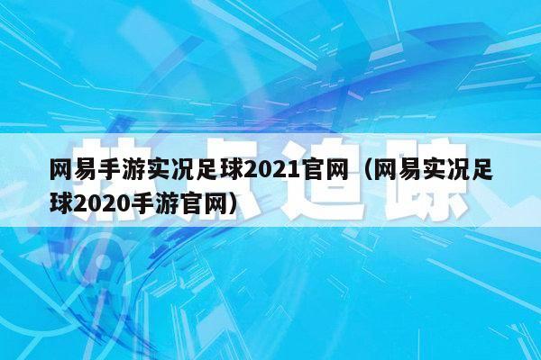 网易手游实况足球2021官网（网易实况足球2020手游官网）