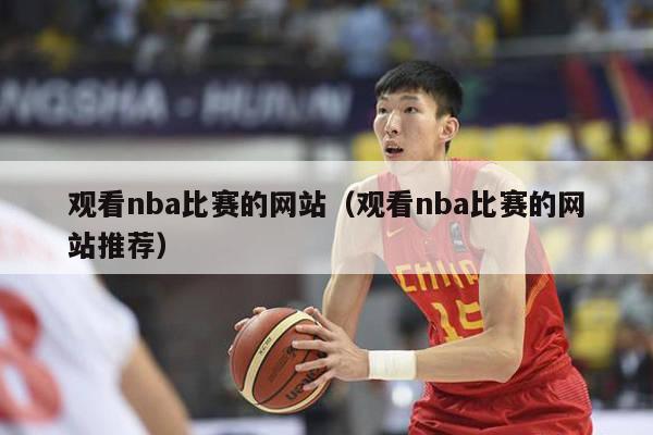 观看nba比赛的网站（观看nba比赛的网站推荐）