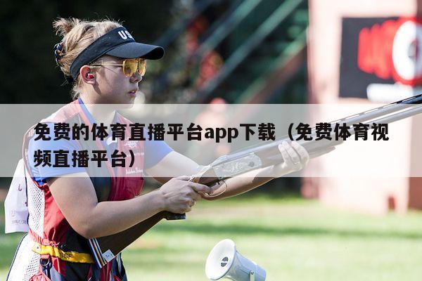 免费的体育直播平台app下载（免费体育视频直播平台）