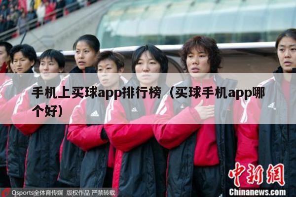 手机上买球app排行榜（买球手机app哪个好）