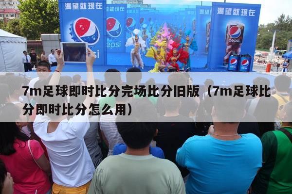 7m足球即时比分完场比分旧版（7m足球比分即时比分怎么用）