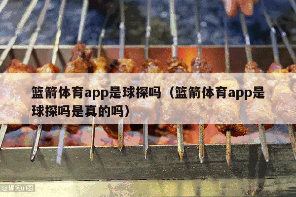 篮箭体育app是球探吗（篮箭体育app是球探吗是真的吗）