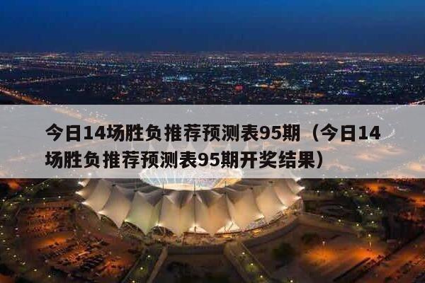 今日14场胜负推荐预测表95期（今日14场胜负推荐预测表95期开奖结果）