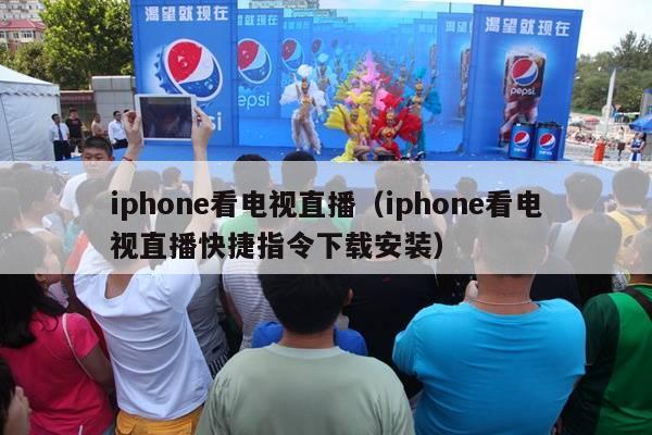 iphone看电视直播（iphone看电视直播快捷指令下载安装）