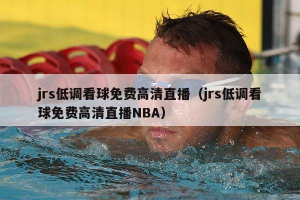 jrs低调看球免费高清直播（jrs低调看球免费高清直播NBA）