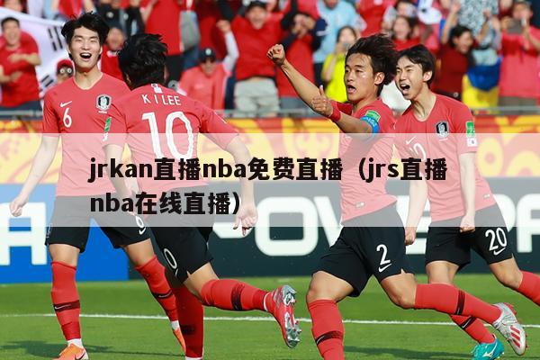 jrkan直播nba免费直播（jrs直播nba在线直播）