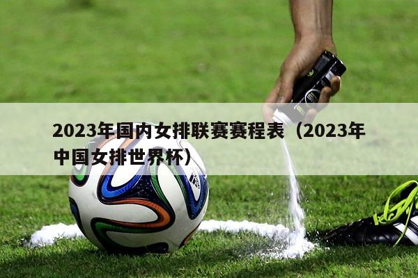 2023年国内女排联赛赛程表（2023年中国女排世界杯）