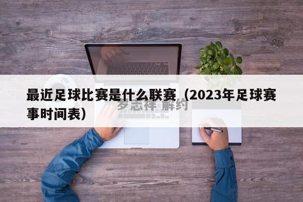 最近足球比赛是什么联赛（2023年足球赛事时间表）