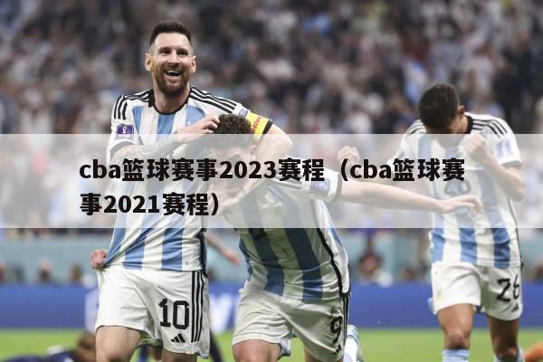 cba篮球赛事2023赛程（cba篮球赛事2021赛程）