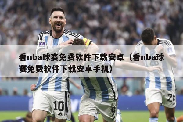 看nba球赛免费软件下载安卓（看nba球赛免费软件下载安卓手机）