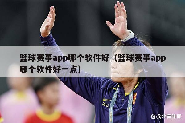 篮球赛事app哪个软件好（篮球赛事app哪个软件好一点）