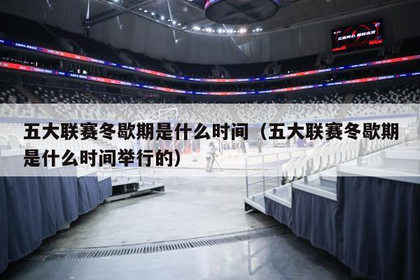 五大联赛冬歇期是什么时间（五大联赛冬歇期是什么时间举行的）