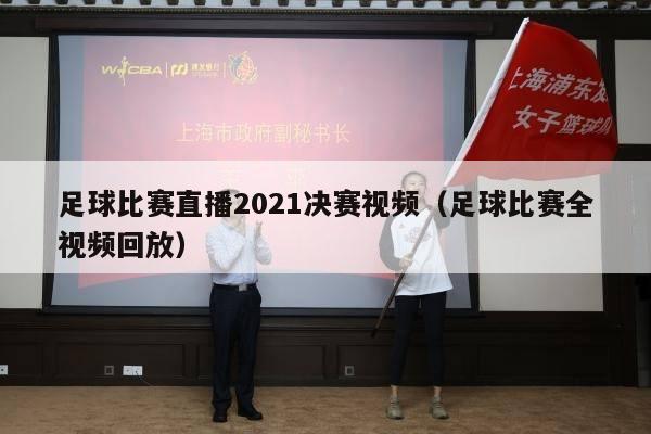 足球比赛直播2021决赛视频（足球比赛全视频回放）