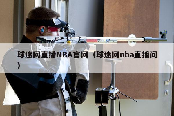 球迷网直播NBA官网（球迷网nba直播间）