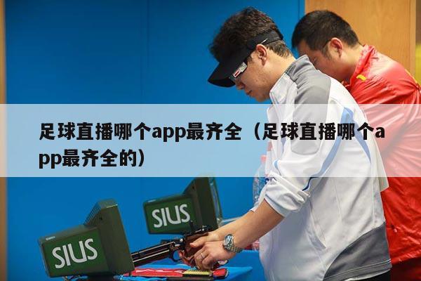 足球直播哪个app最齐全（足球直播哪个app最齐全的）