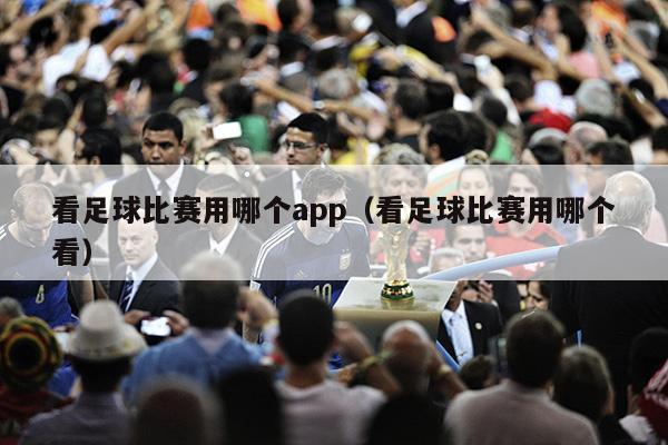 看足球比赛用哪个app（看足球比赛用哪个看）