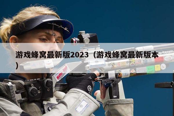 游戏蜂窝最新版2023（游戏蜂窝最新版本）