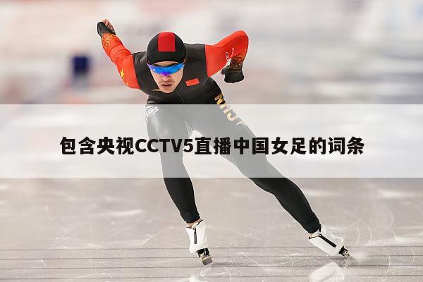 包含央视CCTV5直播中国女足的词条