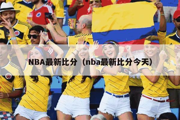 NBA最新比分（nba最新比分今天）